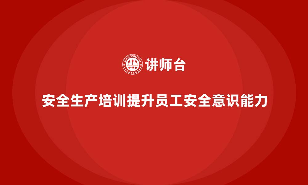 安全生产培训提升员工安全意识能力