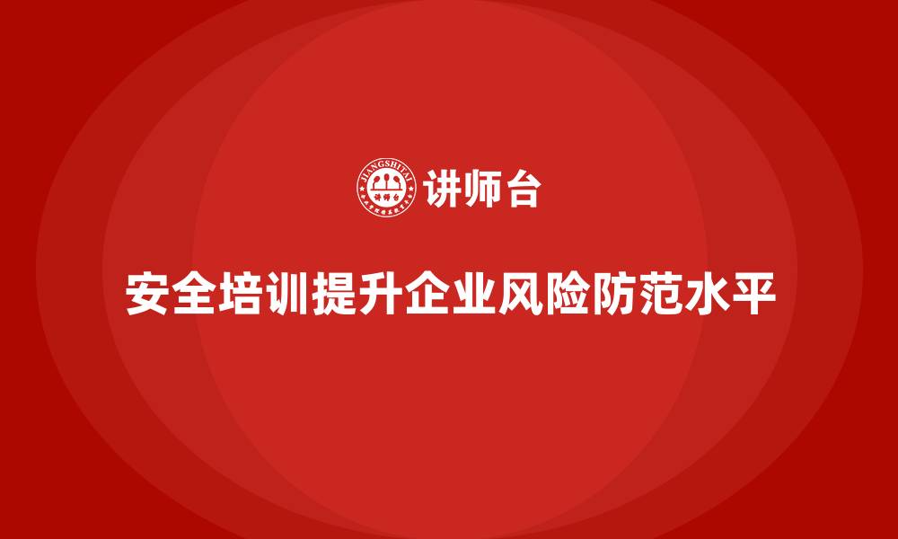安全培训提升企业风险防范水平