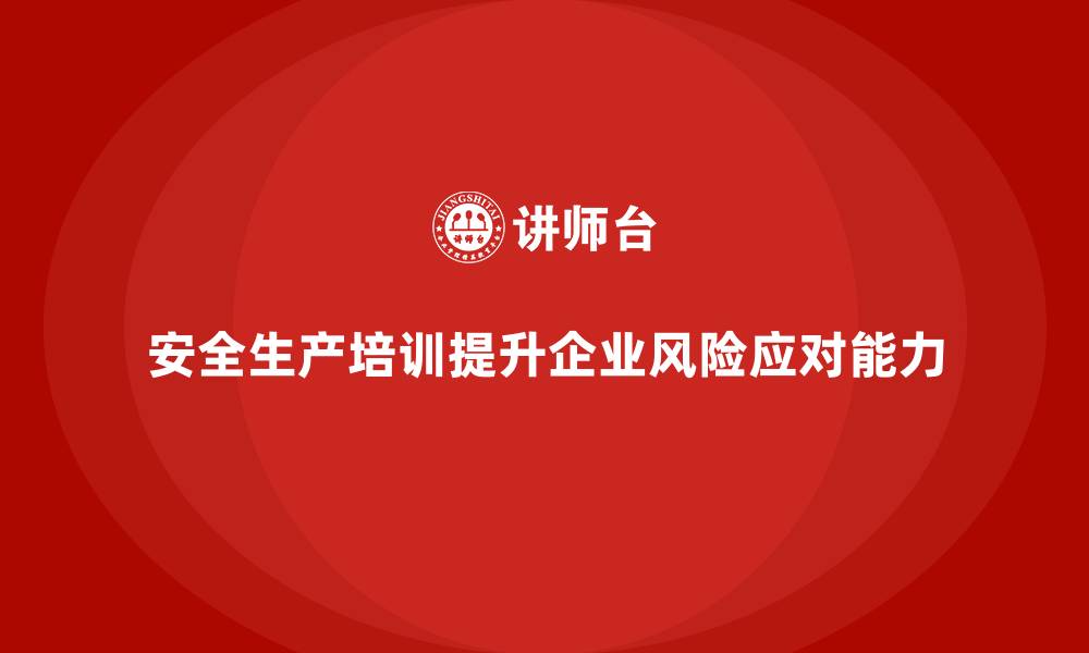 文章安全生产培训内容如何帮助企业提升风险应对能力的缩略图