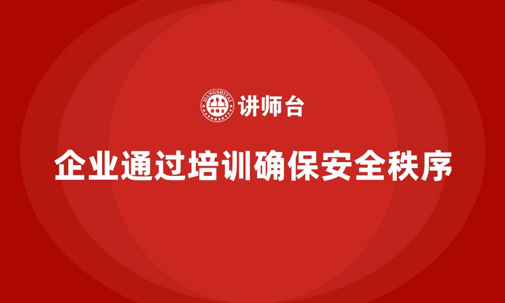 企业通过培训确保安全秩序