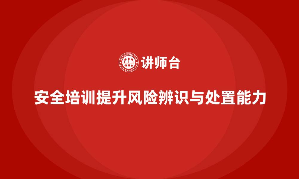 文章安全生产培训内容：增强员工的安全风险辨识和处置能力的缩略图