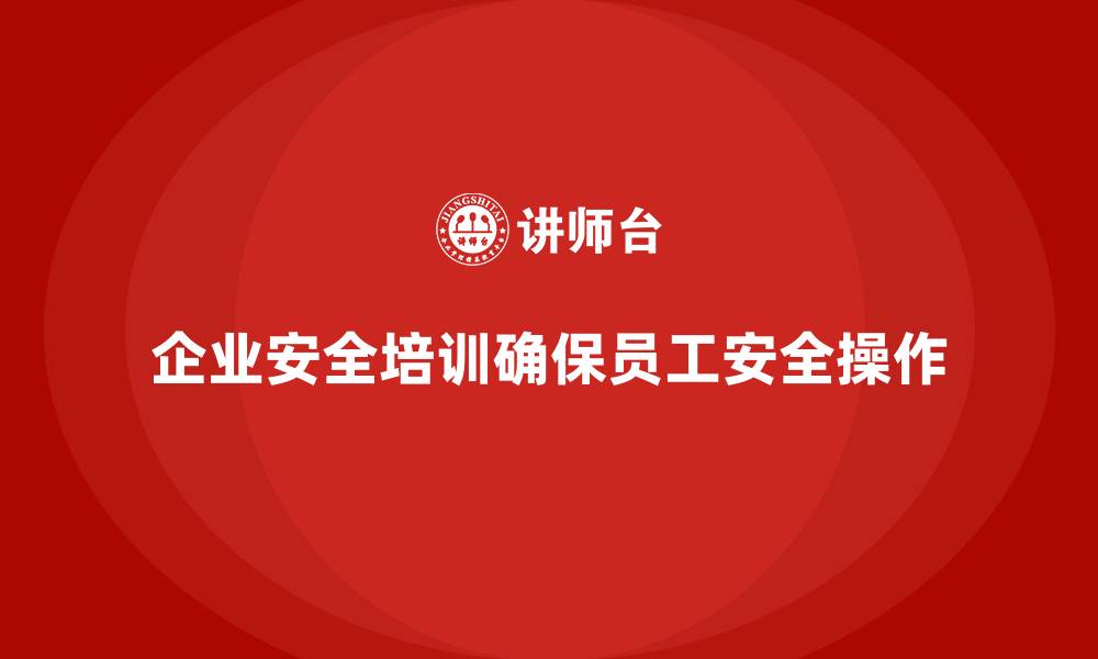文章企业如何通过安全生产培训内容确保员工的安全操作的缩略图