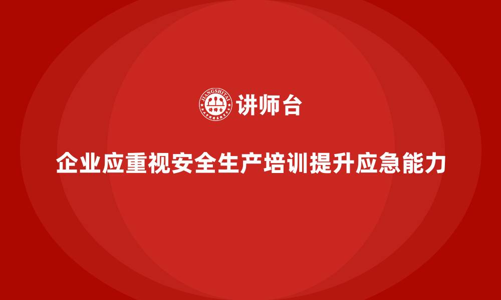 文章企业如何通过安全生产培训内容提高事故应急处置效率的缩略图