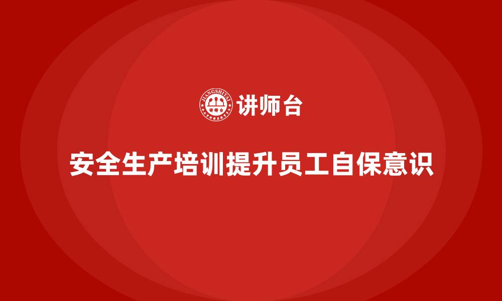 文章如何通过安全生产培训内容帮助员工提高工作中的自我保护意识的缩略图