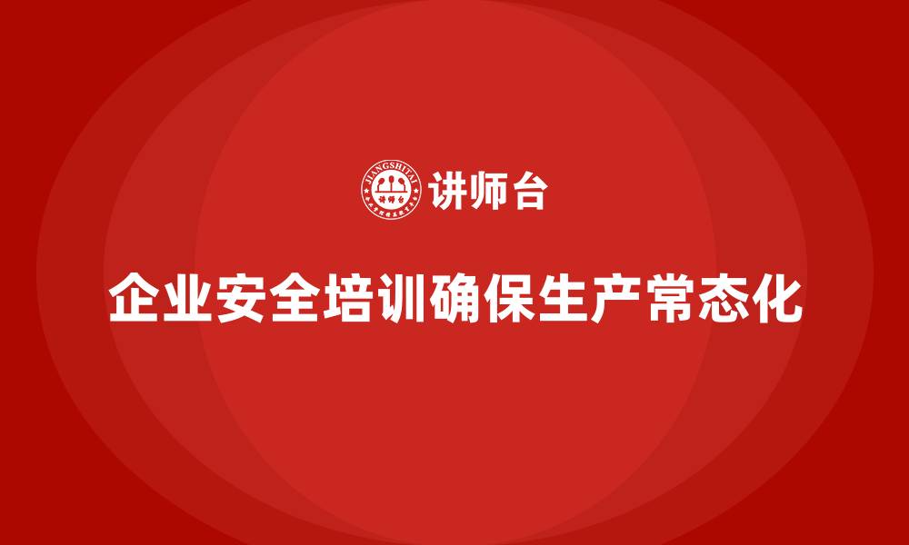 文章企业如何通过安全生产知识培训确保安全生产常态化的缩略图