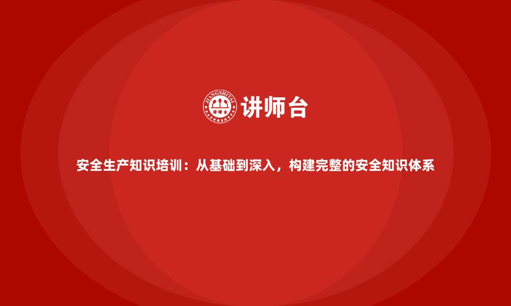 文章安全生产知识培训：从基础到深入，构建完整的安全知识体系的缩略图