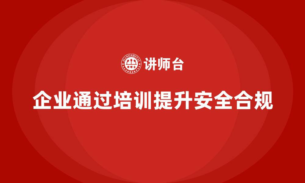 文章企业如何通过安全生产知识培训确保生产过程中的安全合规的缩略图