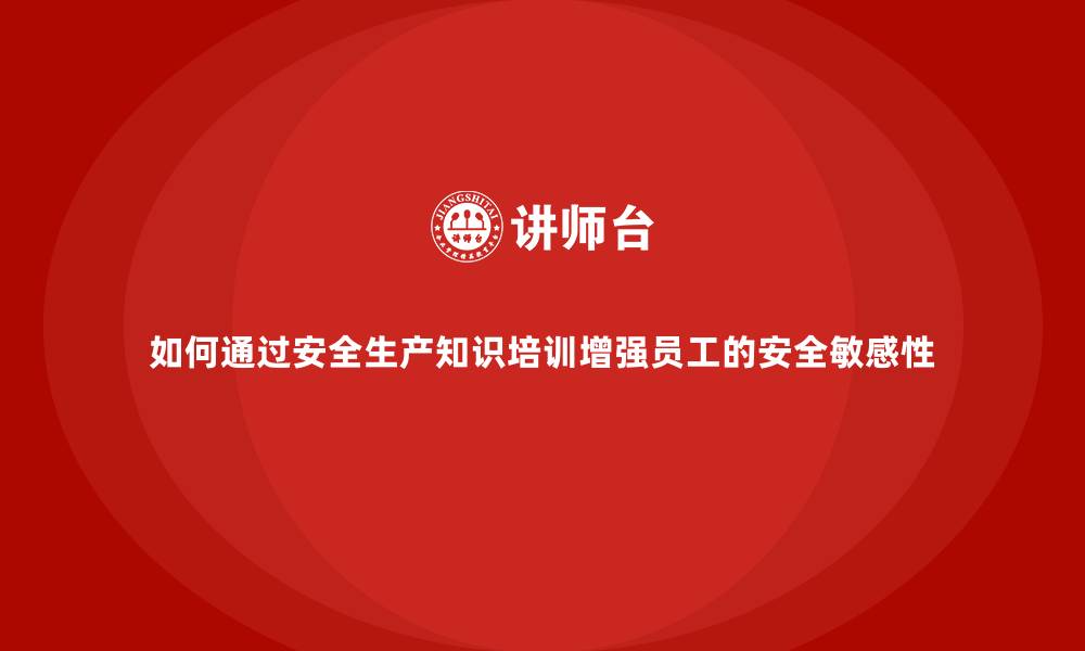 文章如何通过安全生产知识培训增强员工的安全敏感性的缩略图