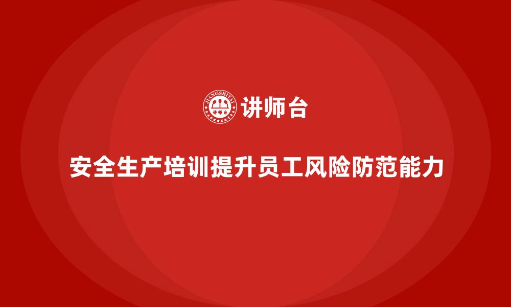 文章如何通过安全生产知识培训提升员工的风险防范能力的缩略图