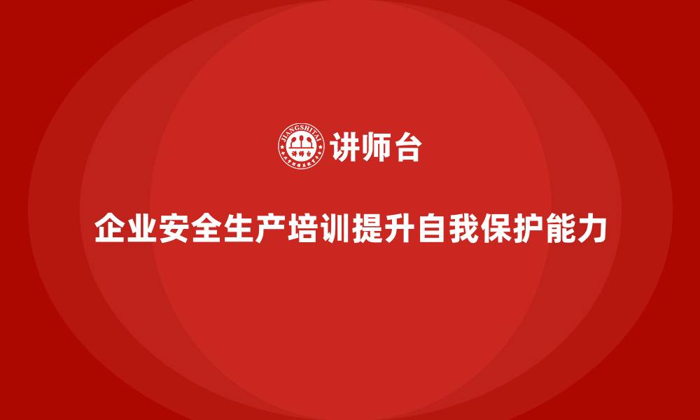 文章企业如何通过安全生产知识培训提升员工的自我保护能力的缩略图