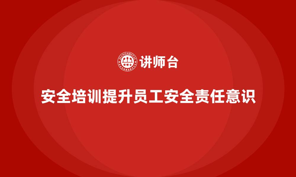 文章如何通过安全生产知识培训加强全员的安全责任与意识的缩略图