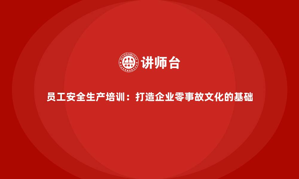 文章员工安全生产培训：打造企业零事故文化的基础的缩略图