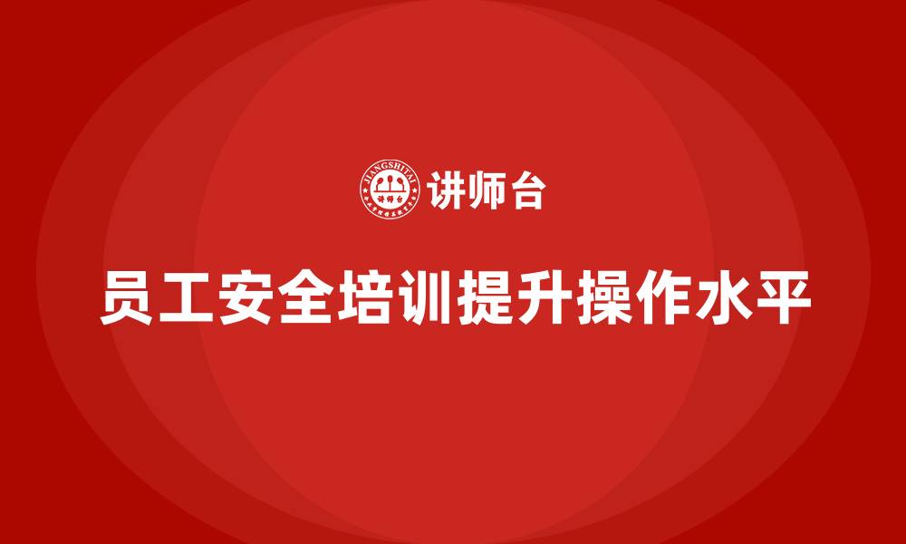 文章如何通过员工安全生产培训提高员工的安全操作水平的缩略图
