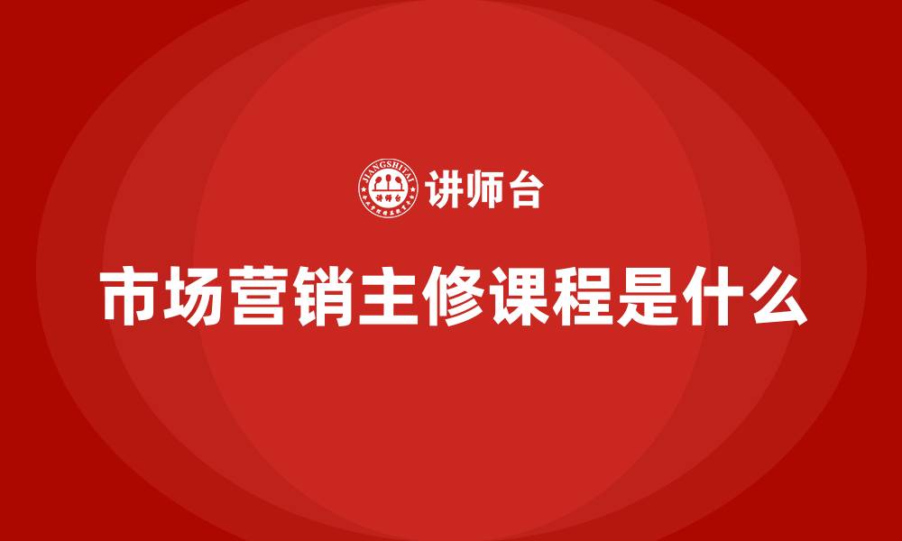 文章市场营销主修课程是什么的缩略图