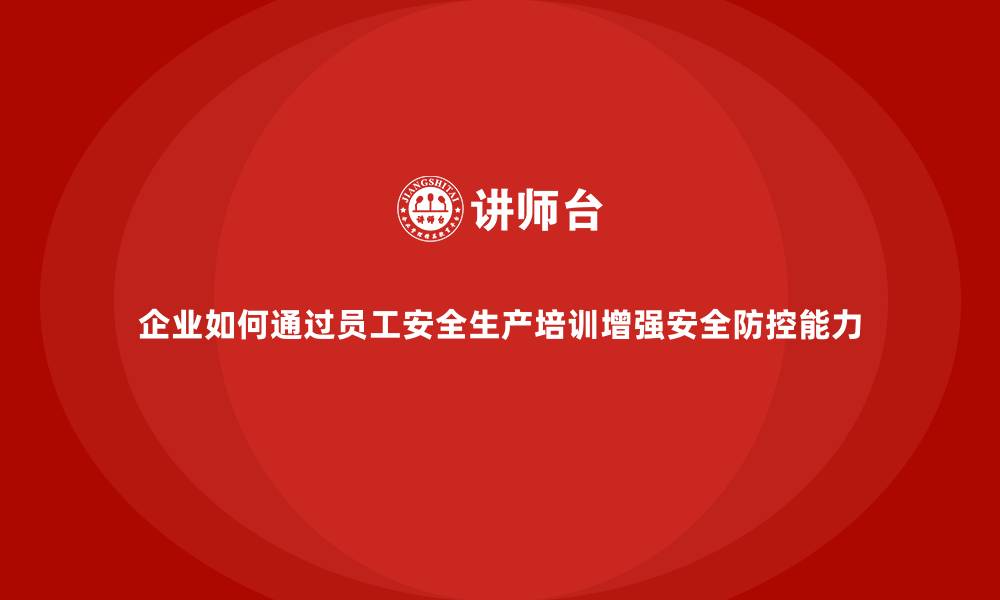 文章企业如何通过员工安全生产培训增强安全防控能力的缩略图