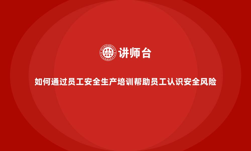 文章如何通过员工安全生产培训帮助员工认识安全风险的缩略图