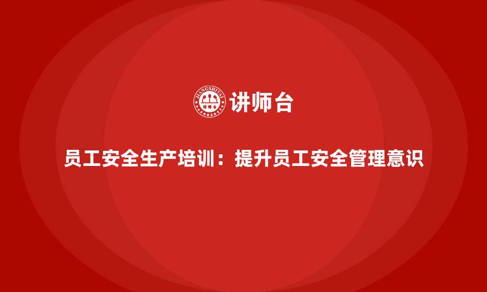 员工安全生产培训：提升员工安全管理意识