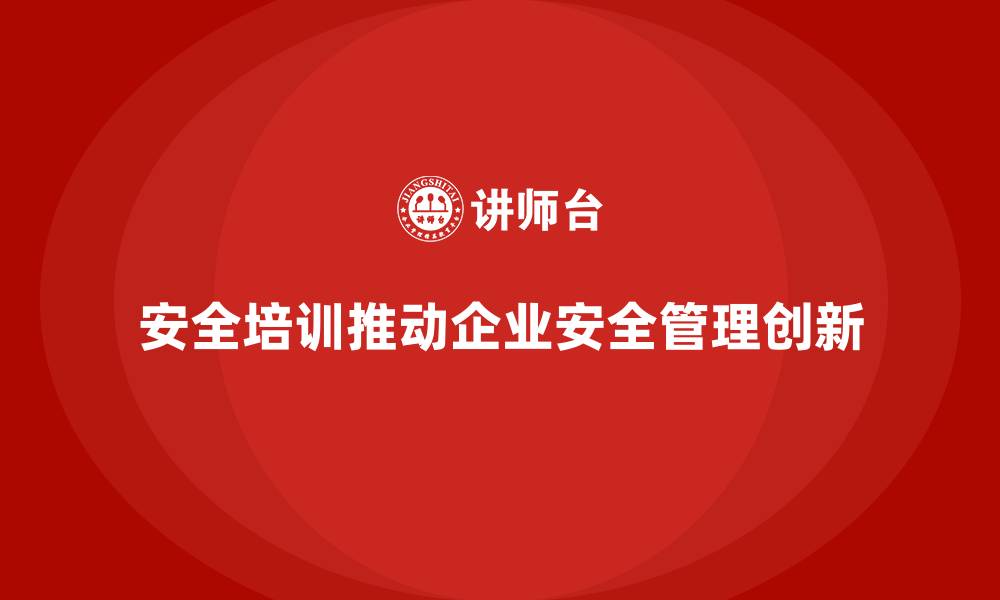 安全培训推动企业安全管理创新