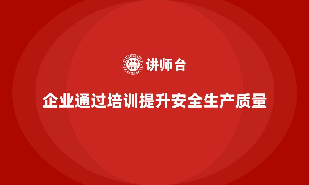 文章企业如何通过员工安全生产培训提高安全生产质量的缩略图