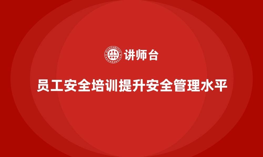 员工安全培训提升安全管理水平