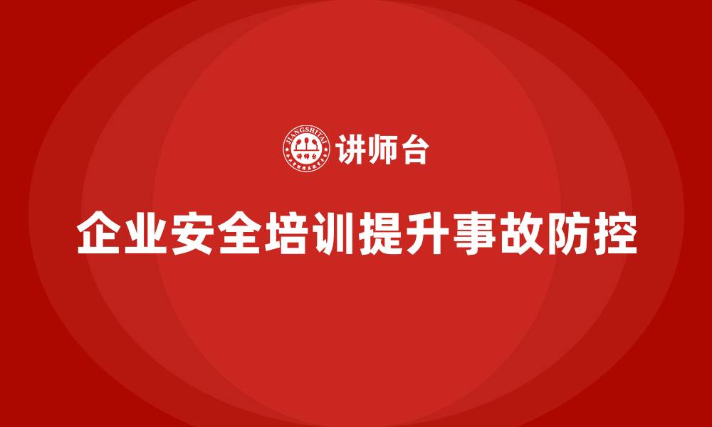文章企业如何通过员工安全生产培训加强事故防控的缩略图
