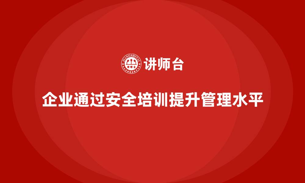 文章企业如何通过员工安全生产培训提高安全管理水平的缩略图