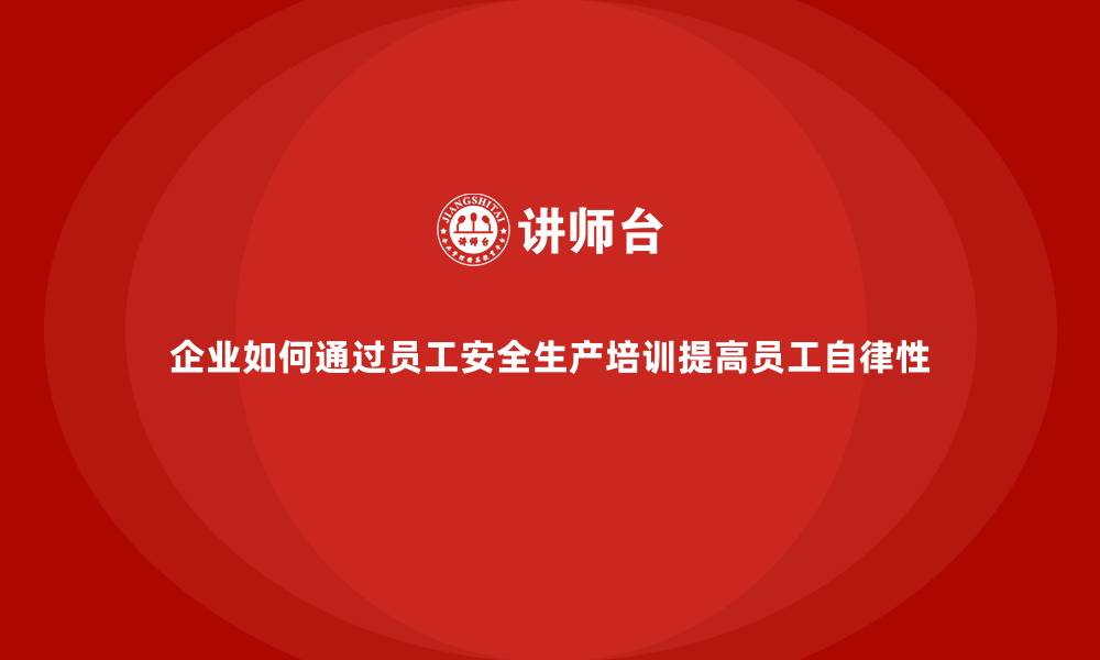 文章企业如何通过员工安全生产培训提高员工自律性的缩略图