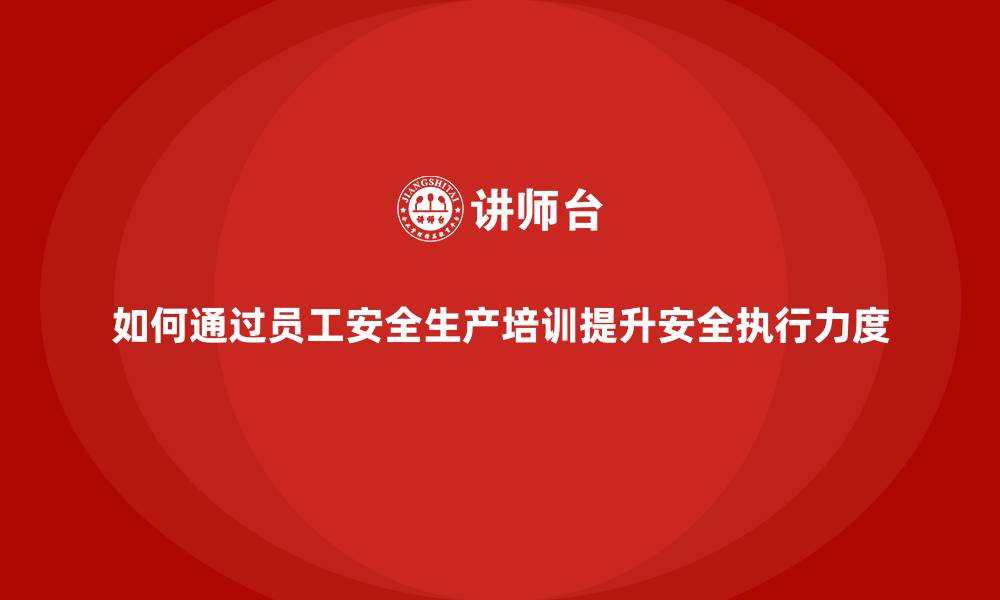 如何通过员工安全生产培训提升安全执行力度