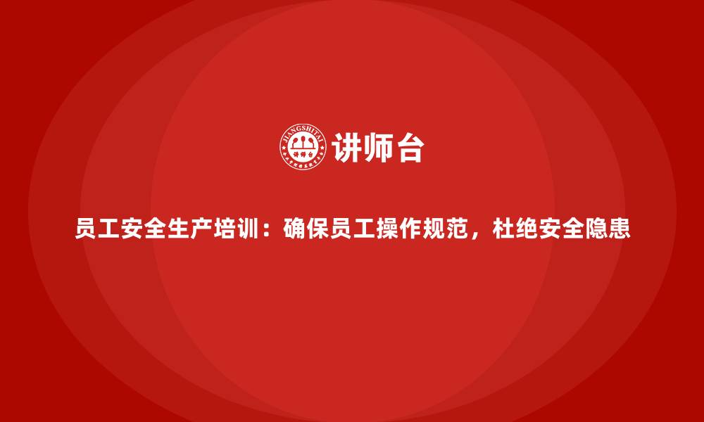 员工安全生产培训：确保员工操作规范，杜绝安全隐患