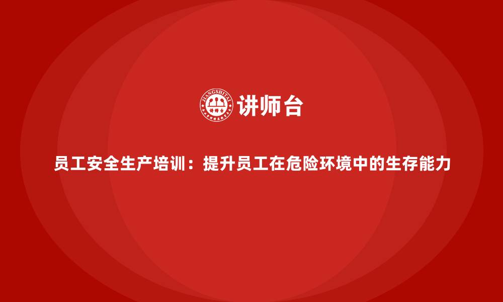 员工安全生产培训：提升员工在危险环境中的生存能力