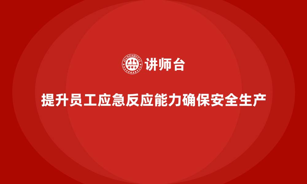 文章如何通过员工安全生产培训提升员工的应急反应能力的缩略图