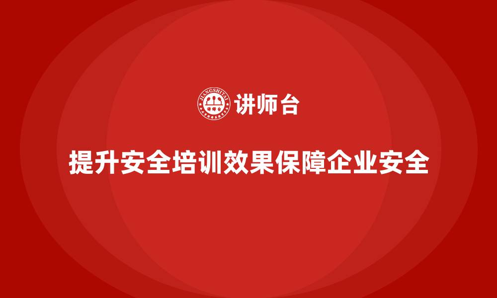 文章提升员工安全生产培训效果，保障企业安全的缩略图