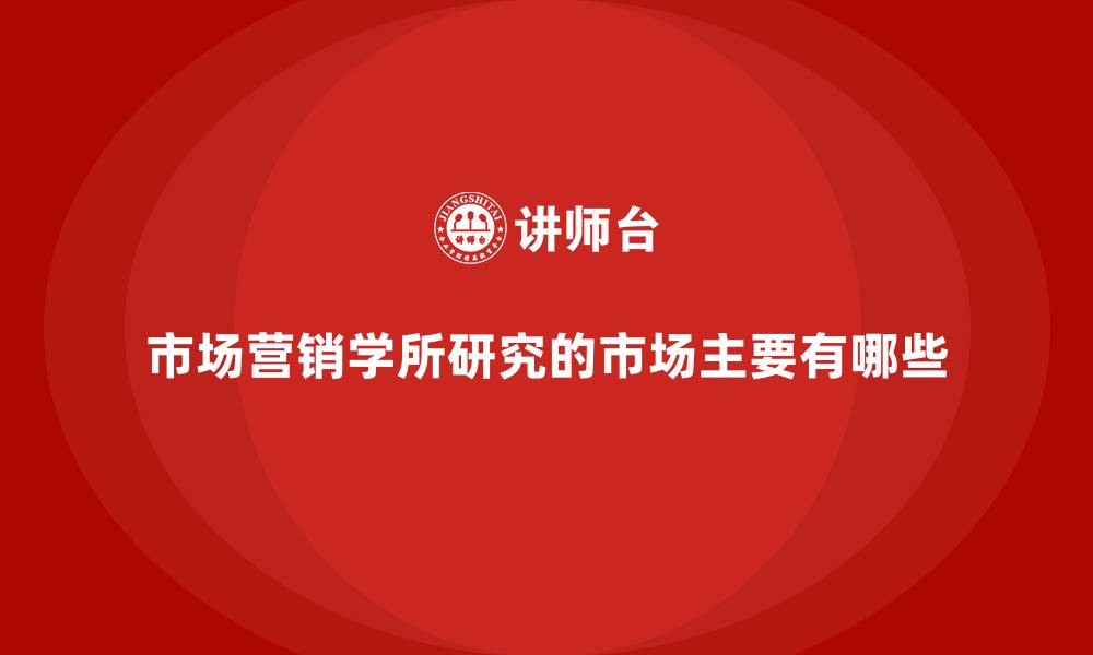 文章市场营销学所研究的市场主要有哪些的缩略图