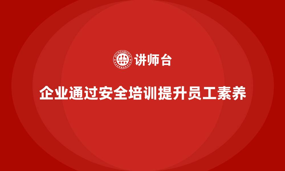文章企业如何通过员工安全生产培训提升员工安全素养的缩略图