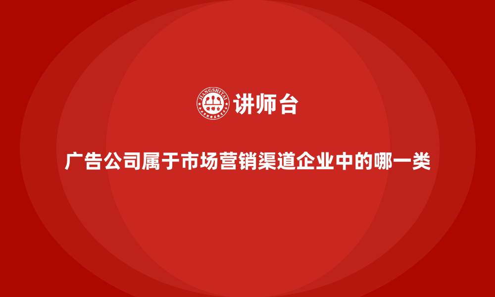 文章广告公司属于市场营销渠道企业中的哪一类的缩略图