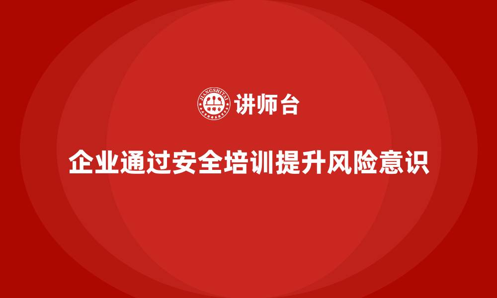 文章企业如何通过员工安全生产培训提升风险预防意识的缩略图