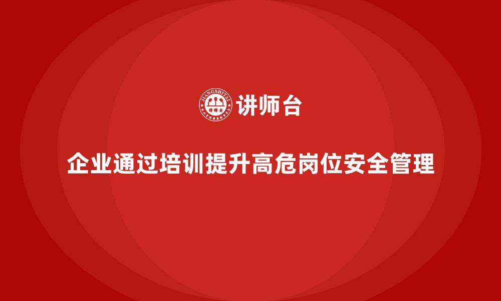 文章企业如何通过安全生产知识培训有效管理高危岗位的缩略图