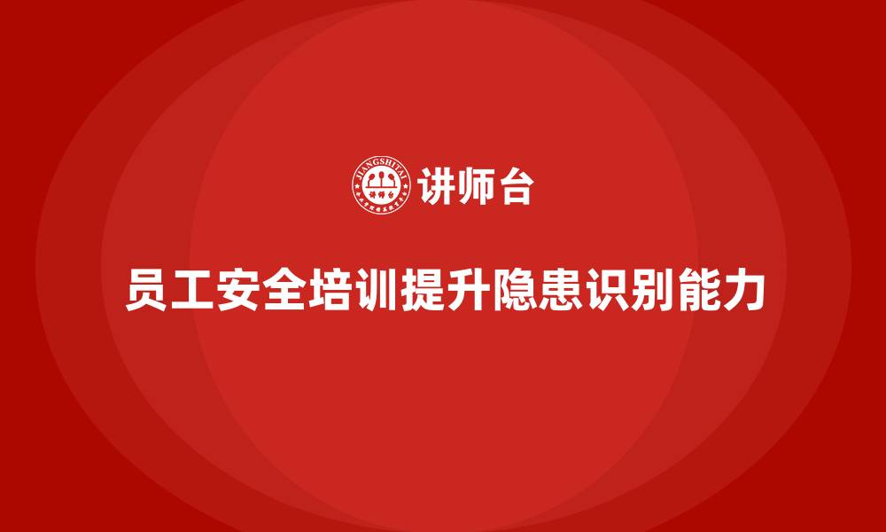 文章员工安全生产培训：增强员工对安全隐患的识别能力的缩略图