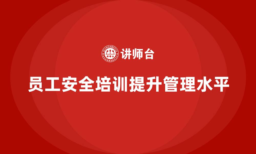 文章员工安全生产培训：提升员工安全管理意识的缩略图