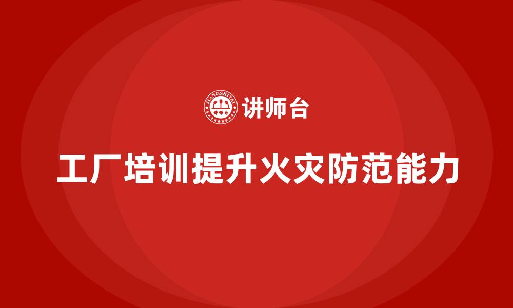 文章工厂安全生产培训：让全员学会预防火灾的方法的缩略图