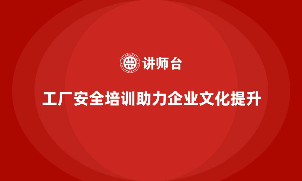 工厂安全培训助力企业文化提升