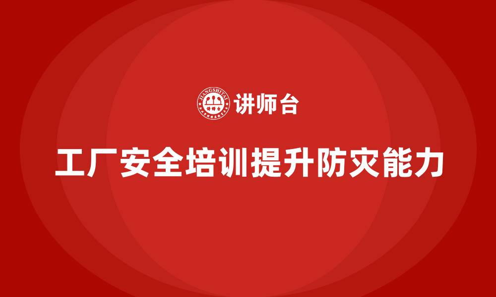 文章工厂安全生产培训：如何提高工厂整体防灾能力？的缩略图