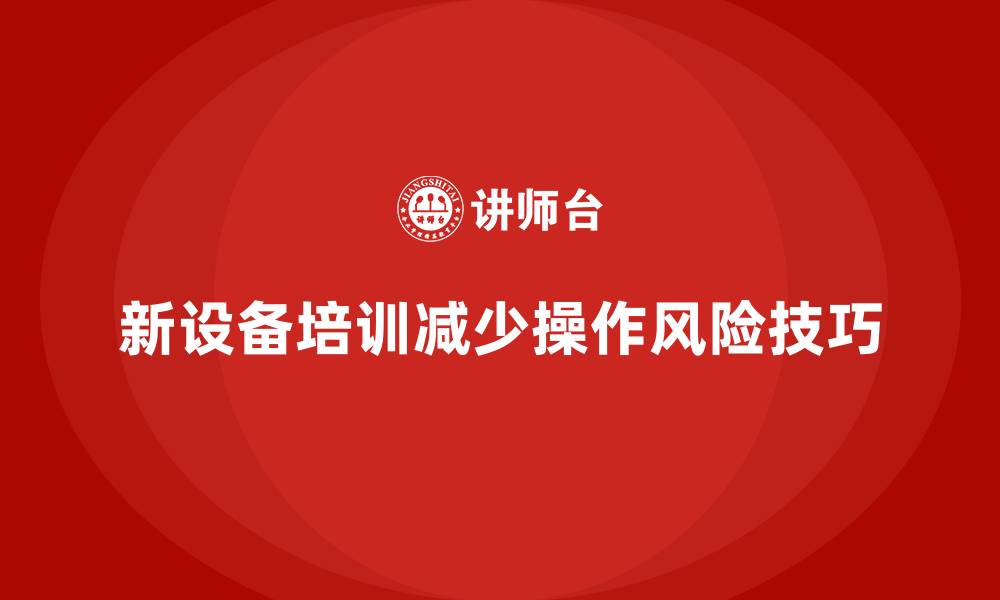 文章工厂安全生产培训：减少新设备操作风险的培训技巧的缩略图