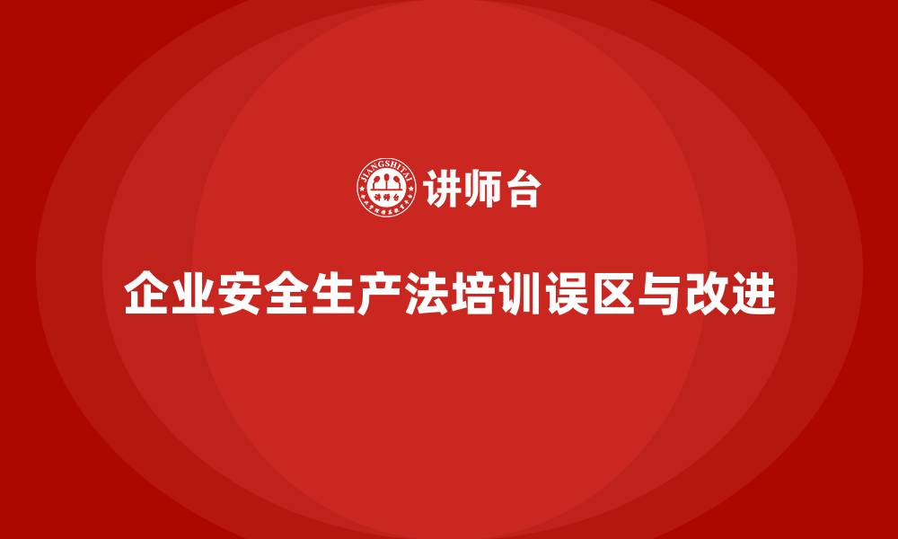 文章企业安全生产法培训内容中的误区与改进方向的缩略图