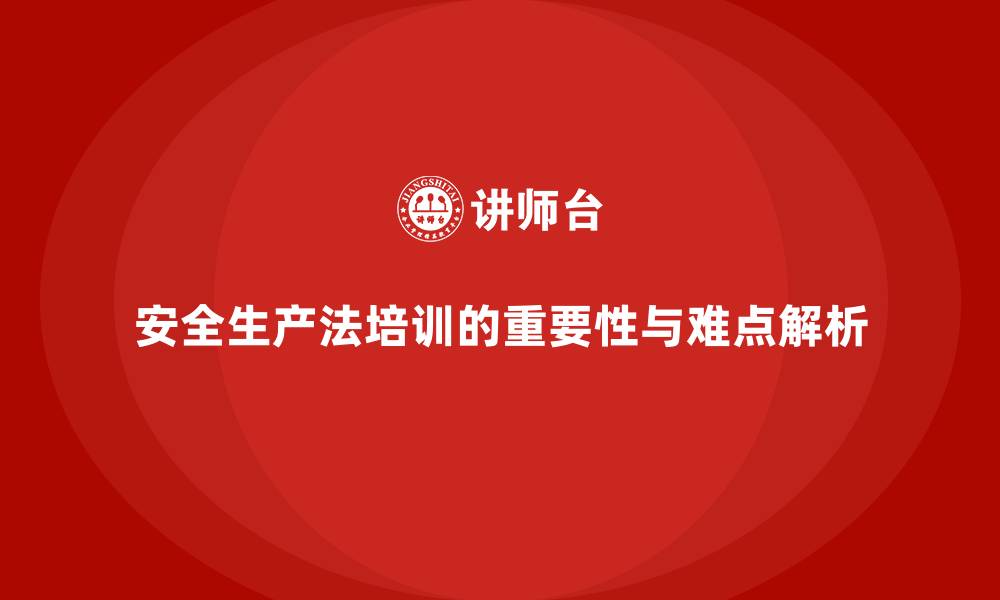 文章安全生产法培训内容：员工教育中的重点与难点解析的缩略图