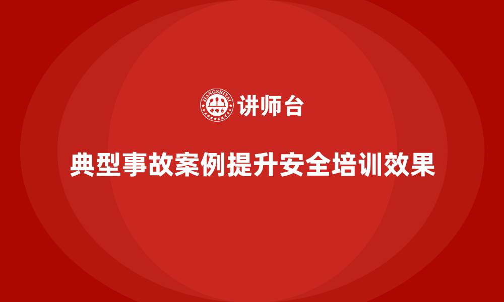 典型事故案例提升安全培训效果