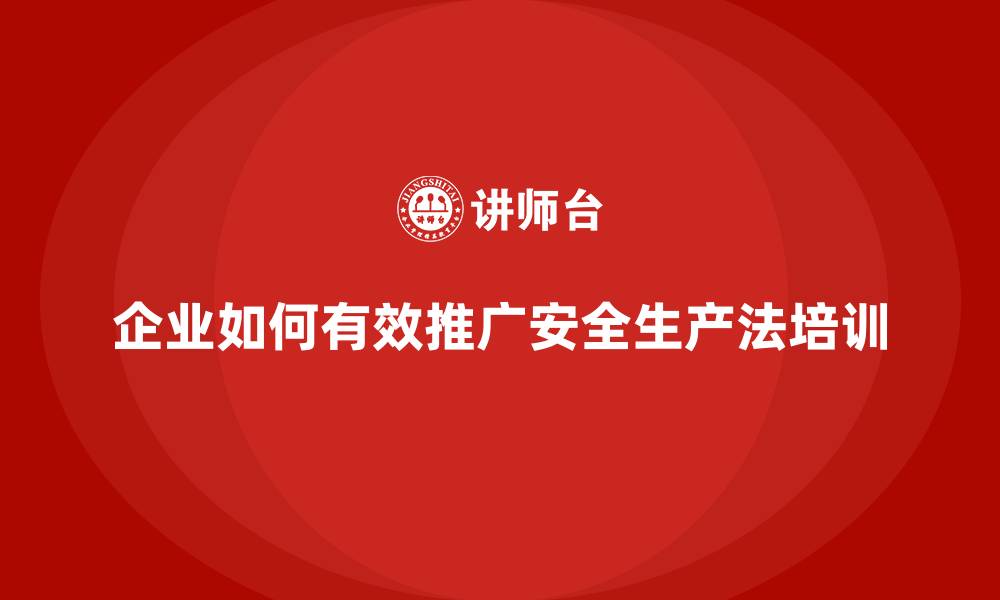 文章安全生产法培训内容：如何在企业内部有效推广学习？的缩略图