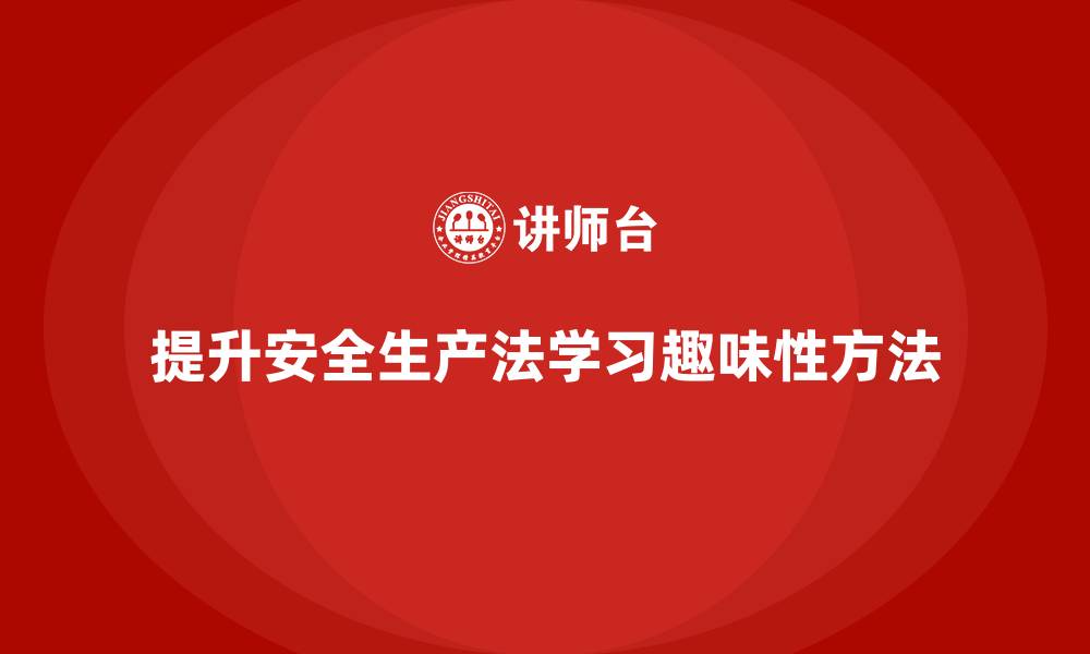 文章安全生产法培训内容：如何提升法规学习的趣味性？的缩略图