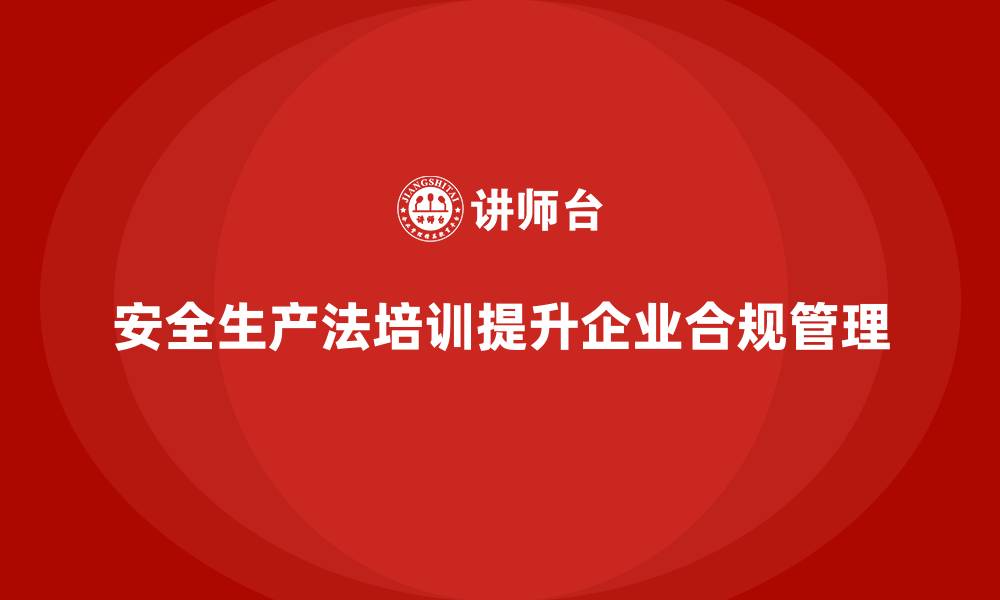 文章安全生产法培训内容：企业落实合规管理的必修课的缩略图