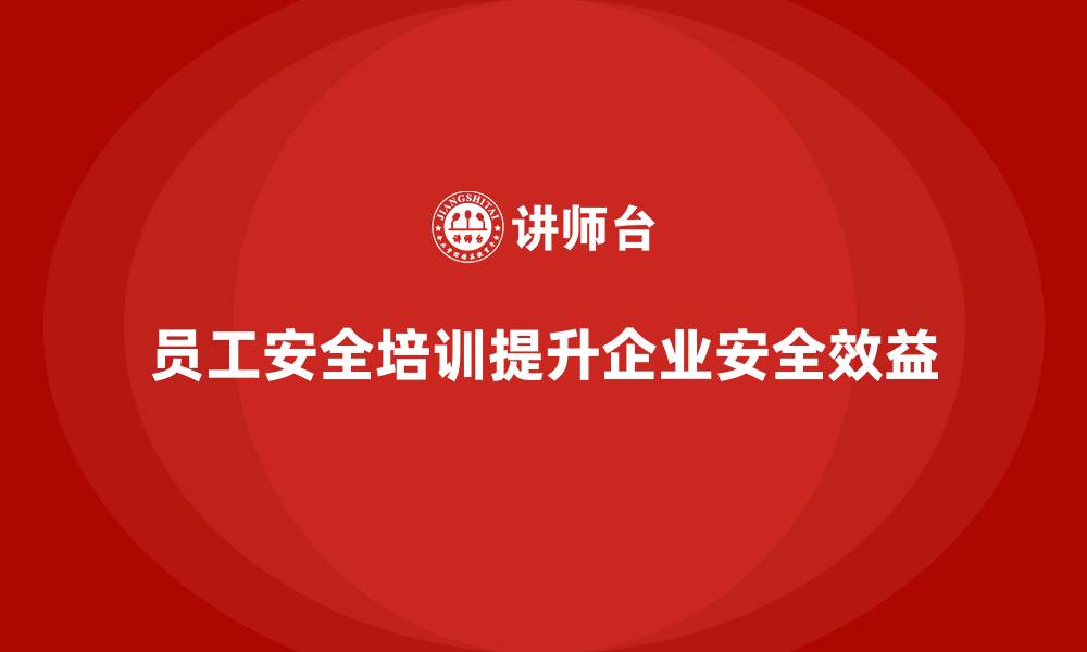 文章如何通过员工安全生产培训提高企业整体安全工作效益的缩略图